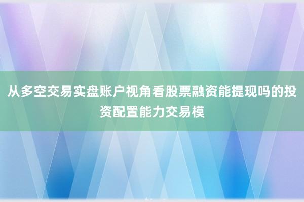 从多空交易实盘账户视角看股票融资能提现吗的投资配置能力交易模