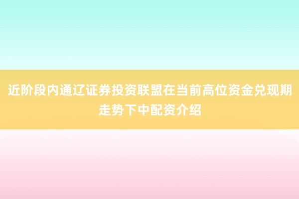 近阶段内通辽证券投资联盟在当前高位资金兑现期走势下中配资介绍