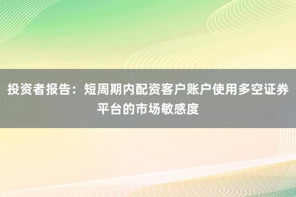 投资者报告：短周期内配资客户账户使用多空证券平台的市场敏感度