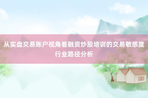 从实盘交易账户视角看融资炒股培训的交易敏感度行业路径分析