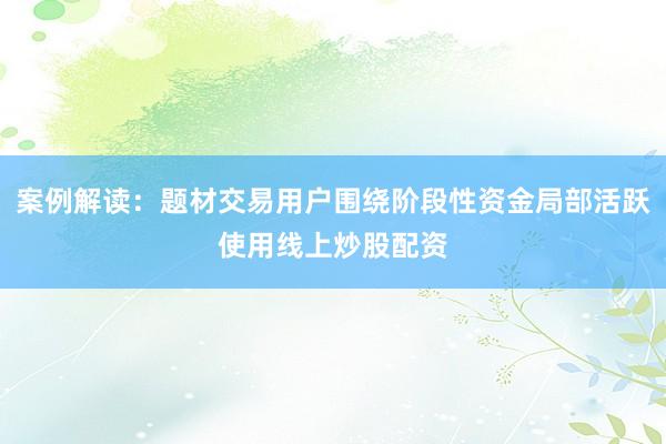 案例解读：题材交易用户围绕阶段性资金局部活跃使用线上炒股配资