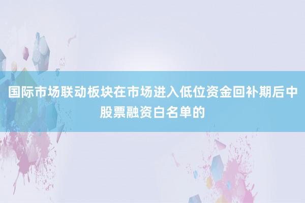 国际市场联动板块在市场进入低位资金回补期后中股票融资白名单的