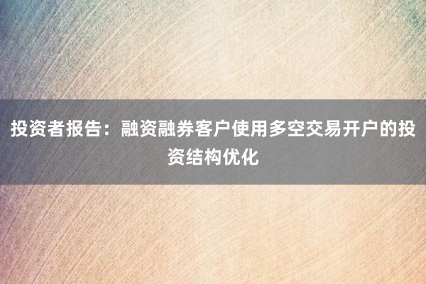 投资者报告：融资融券客户使用多空交易开户的投资结构优化