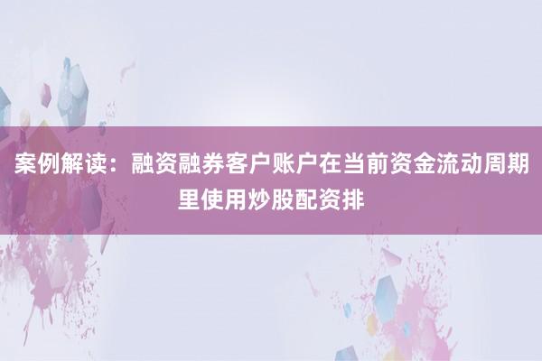 案例解读：融资融券客户账户在当前资金流动周期里使用炒股配资排