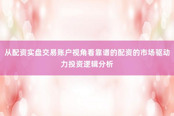 从配资实盘交易账户视角看靠谱的配资的市场驱动力投资逻辑分析