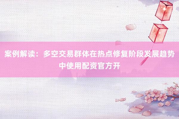 案例解读：多空交易群体在热点修复阶段发展趋势中使用配资官方开