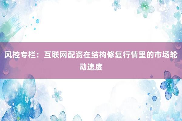 风控专栏：互联网配资在结构修复行情里的市场轮动速度