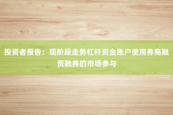 投资者报告：现阶段走势杠杆资金账户使用券商融资融券的市场参与