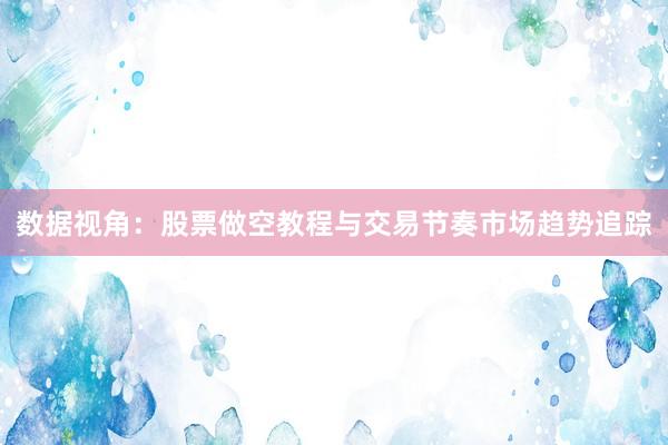 数据视角：股票做空教程与交易节奏市场趋势追踪