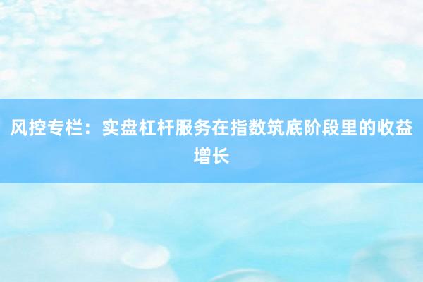 风控专栏：实盘杠杆服务在指数筑底阶段里的收益增长