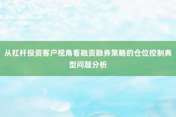 从杠杆投资客户视角看融资融券策略的仓位控制典型问题分析