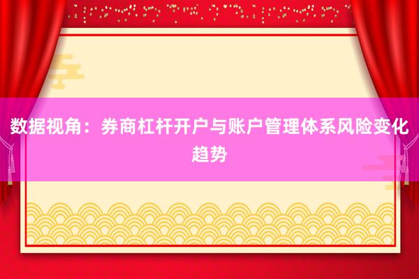 数据视角：券商杠杆开户与账户管理体系风险变化趋势