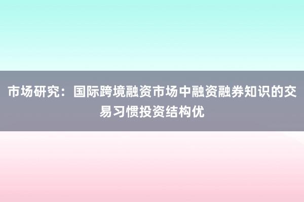 市场研究：国际跨境融资市场中融资融券知识的交易习惯投资结构优
