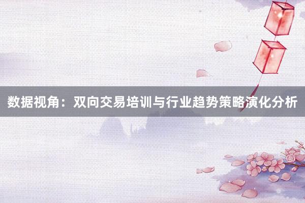 数据视角：双向交易培训与行业趋势策略演化分析