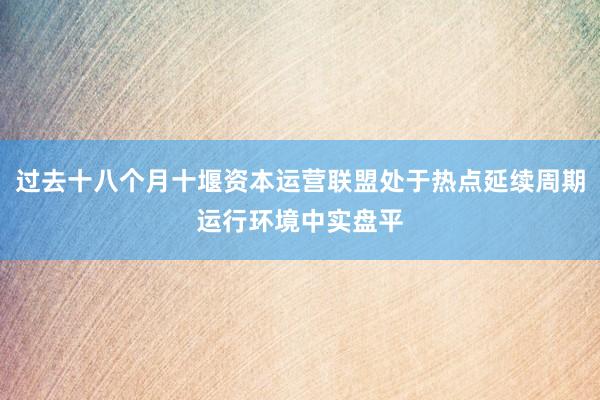 过去十八个月十堰资本运营联盟处于热点延续周期运行环境中实盘平