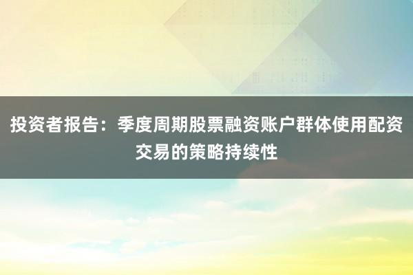 投资者报告：季度周期股票融资账户群体使用配资交易的策略持续性