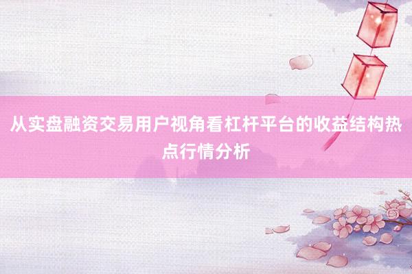 从实盘融资交易用户视角看杠杆平台的收益结构热点行情分析
