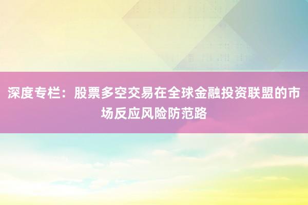 深度专栏：股票多空交易在全球金融投资联盟的市场反应风险防范路