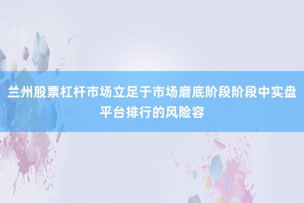 兰州股票杠杆市场立足于市场磨底阶段阶段中实盘平台排行的风险容