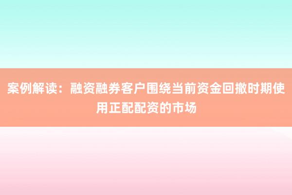 案例解读：融资融券客户围绕当前资金回撤时期使用正配配资的市场