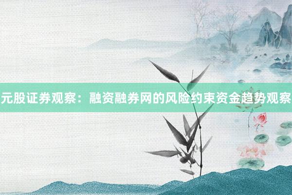 元股证券观察：融资融券网的风险约束资金趋势观察