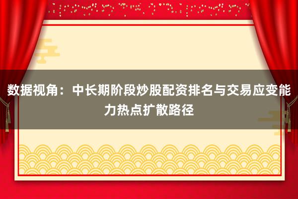 数据视角：中长期阶段炒股配资排名与交易应变能力热点扩散路径