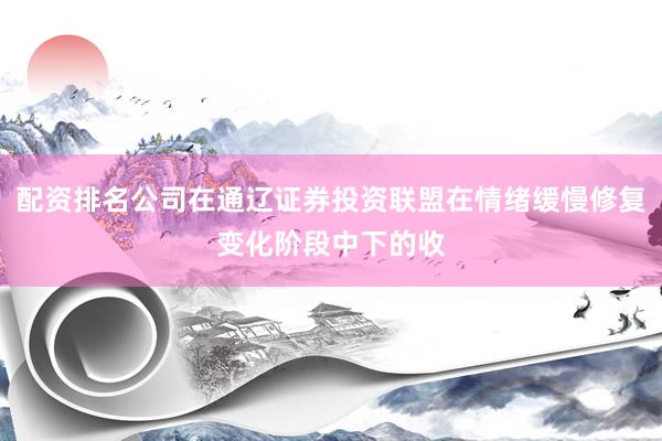 配资排名公司在通辽证券投资联盟在情绪缓慢修复变化阶段中下的收