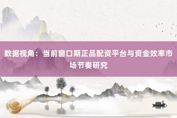 数据视角：当前窗口期正品配资平台与资金效率市场节奏研究
