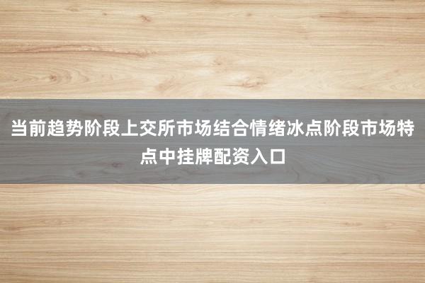 当前趋势阶段上交所市场结合情绪冰点阶段市场特点中挂牌配资入口