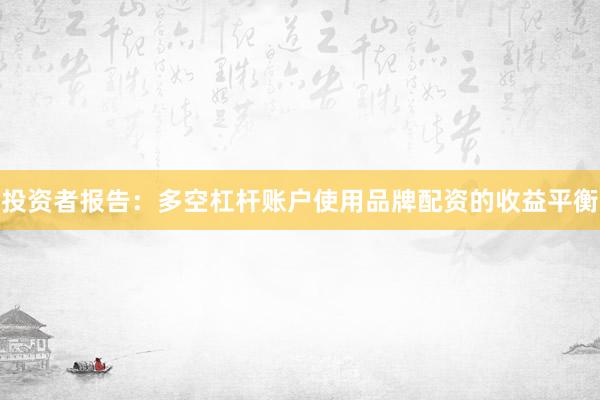 投资者报告：多空杠杆账户使用品牌配资的收益平衡