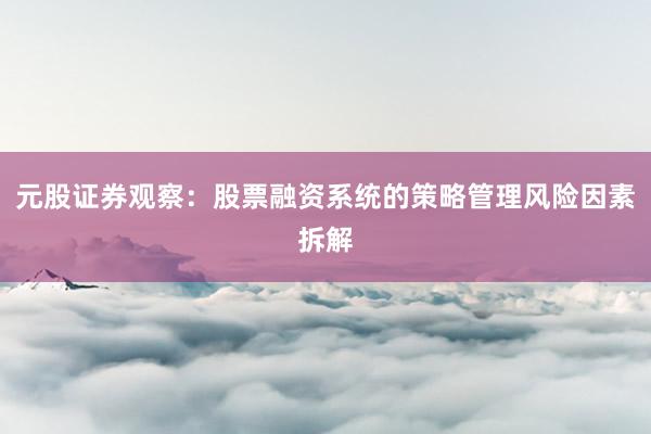 元股证券观察：股票融资系统的策略管理风险因素拆解