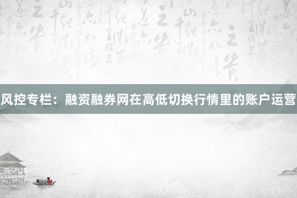 风控专栏：融资融券网在高低切换行情里的账户运营