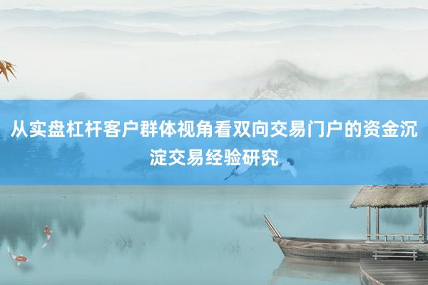 从实盘杠杆客户群体视角看双向交易门户的资金沉淀交易经验研究