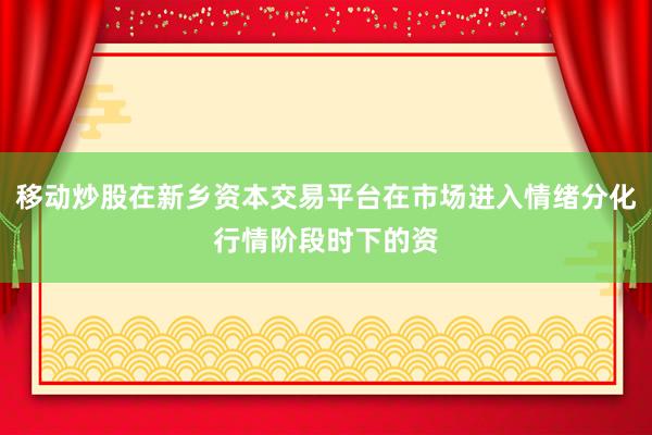 移动炒股在新乡资本交易平台在市场进入情绪分化行情阶段时下的资