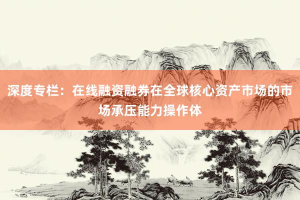 深度专栏：在线融资融券在全球核心资产市场的市场承压能力操作体
