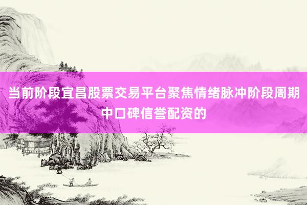 当前阶段宜昌股票交易平台聚焦情绪脉冲阶段周期中口碑信誉配资的