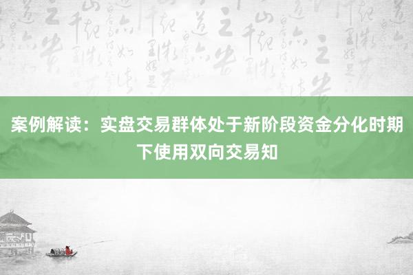 案例解读：实盘交易群体处于新阶段资金分化时期下使用双向交易知
