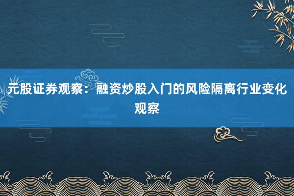 元股证券观察：融资炒股入门的风险隔离行业变化观察
