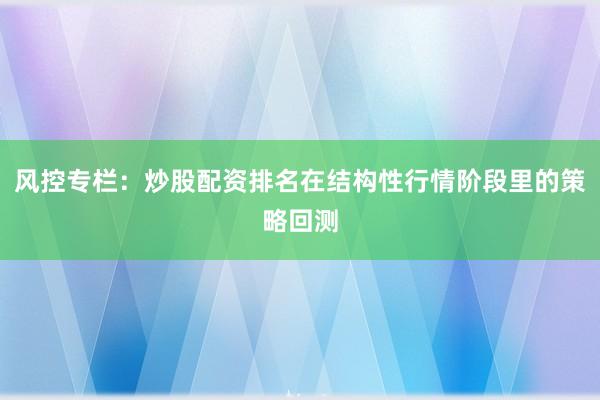 风控专栏：炒股配资排名在结构性行情阶段里的策略回测