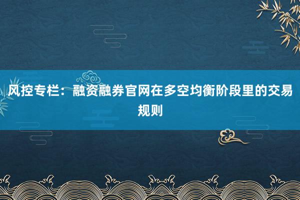 风控专栏：融资融券官网在多空均衡阶段里的交易规则