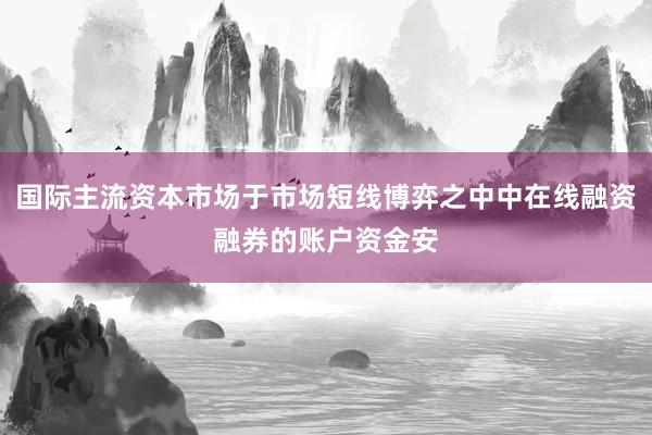 国际主流资本市场于市场短线博弈之中中在线融资融券的账户资金安