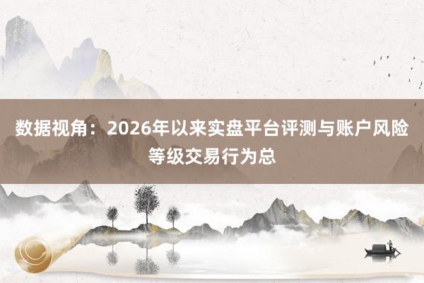 数据视角：2026年以来实盘平台评测与账户风险等级交易行为总