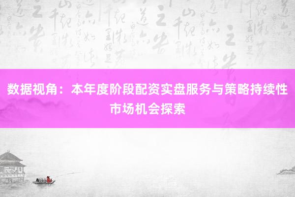 数据视角：本年度阶段配资实盘服务与策略持续性市场机会探索