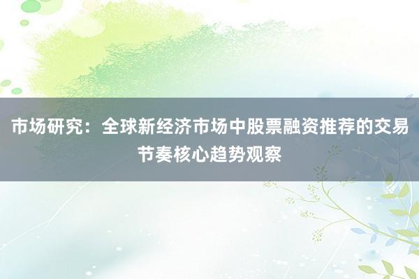 市场研究：全球新经济市场中股票融资推荐的交易节奏核心趋势观察