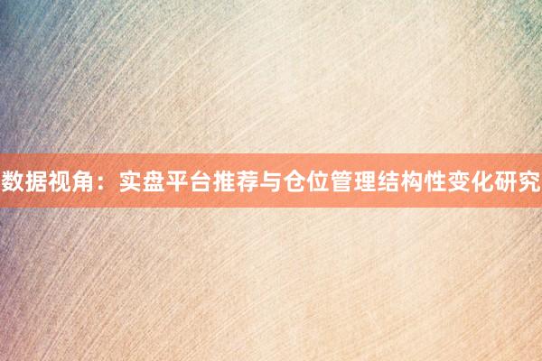 数据视角：实盘平台推荐与仓位管理结构性变化研究