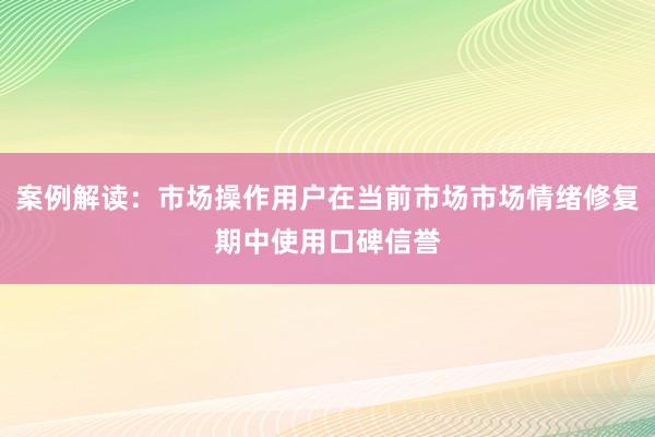 案例解读：市场操作用户在当前市场市场情绪修复期中使用口碑信誉