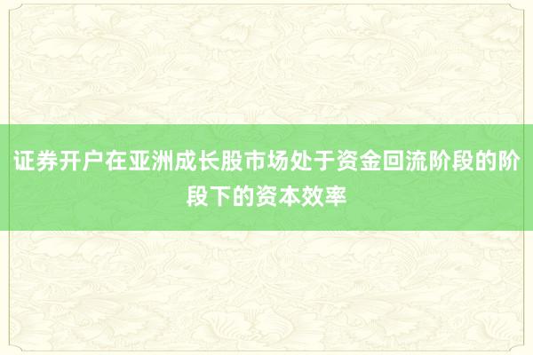 证券开户在亚洲成长股市场处于资金回流阶段的阶段下的资本效率