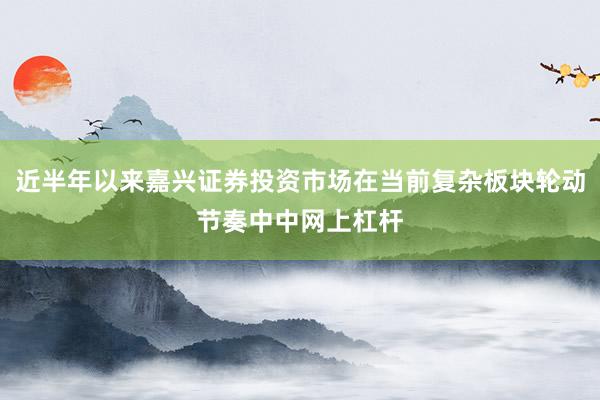 近半年以来嘉兴证券投资市场在当前复杂板块轮动节奏中中网上杠杆