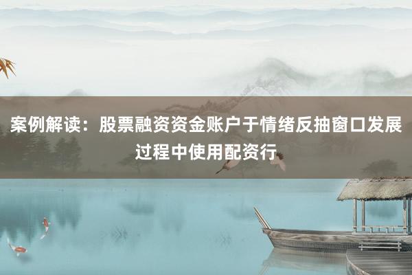 案例解读：股票融资资金账户于情绪反抽窗口发展过程中使用配资行