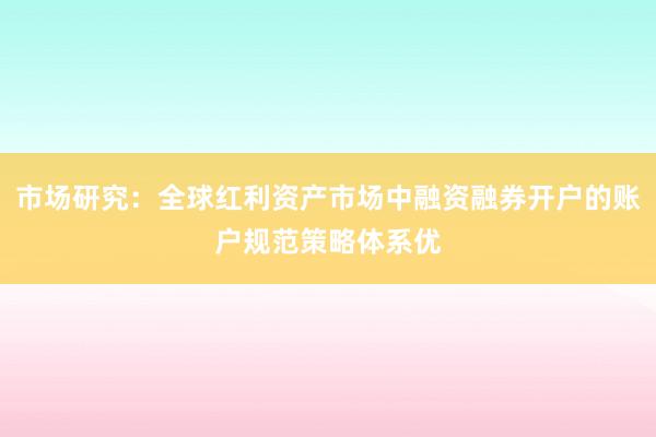 市场研究：全球红利资产市场中融资融券开户的账户规范策略体系优